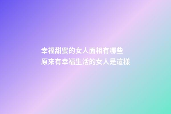幸福甜蜜的女人面相有哪些 原來有幸福生活的女人是這樣